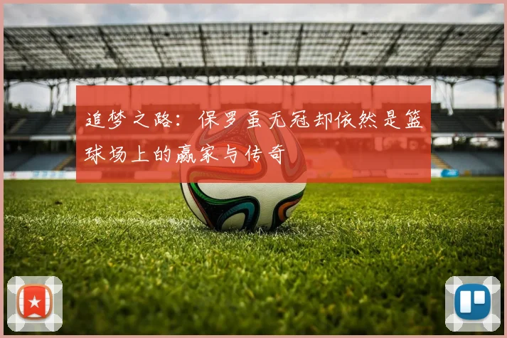 追梦之路：保罗虽无冠却依然是篮球场上的赢家与传奇