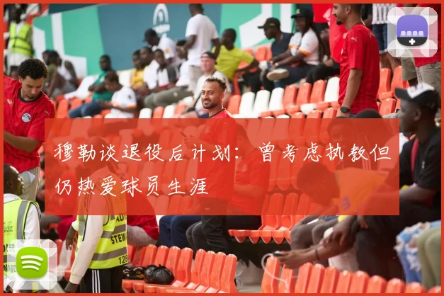 穆勒谈退役后计划：曾考虑执教但仍热爱球员生涯