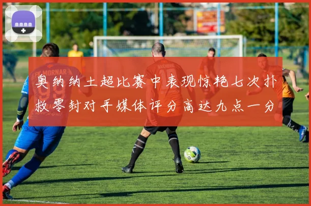 奥纳纳土超比赛中表现惊艳七次扑救零封对手媒体评分高达九点一分