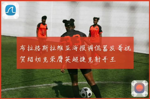 布拉格斯拉维亚海报调侃蓄发哥祝贺绍切克荣膺英超捷克射手王