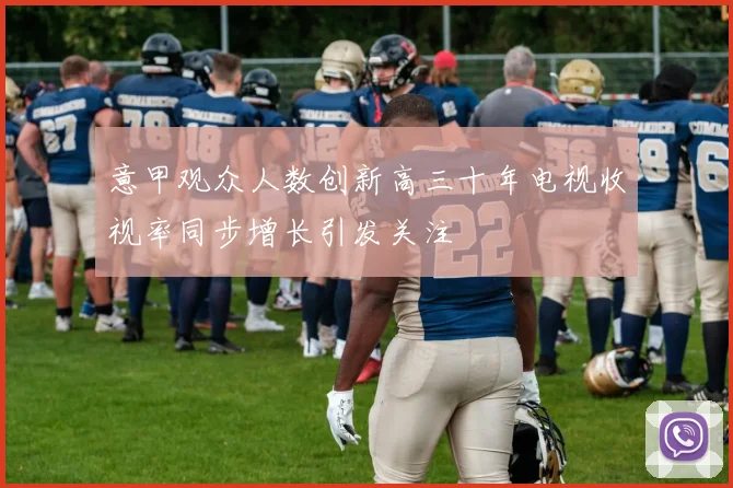 意甲观众人数创新高三十年电视收视率同步增长引发关注