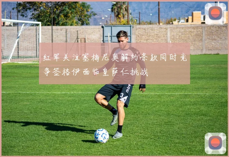 红军关注塞梅尼奥解约条款同时竞争签格伊面临皇萨仁挑战